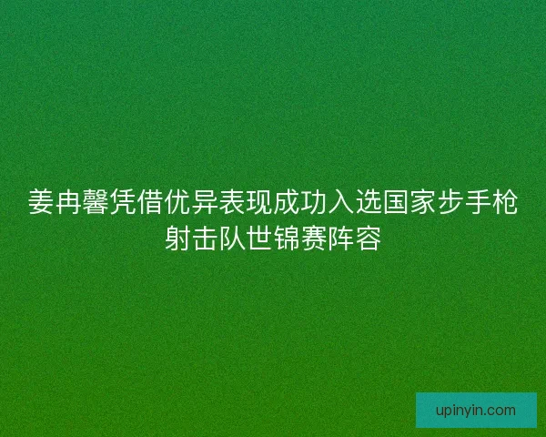 姜冉馨凭借优异表现成功入选国家步手枪射击队世锦赛阵容